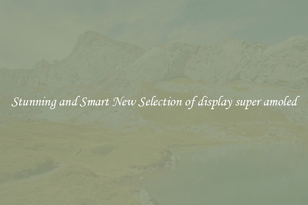 Stunning and Smart New Selection of display super amoled