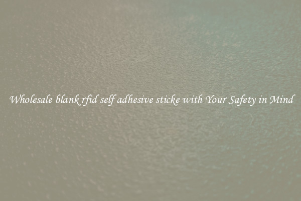 Wholesale blank rfid self adhesive sticke with Your Safety in Mind