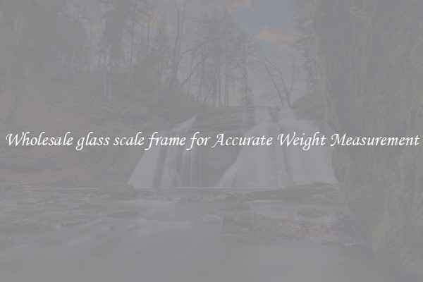 Wholesale glass scale frame for Accurate Weight Measurement