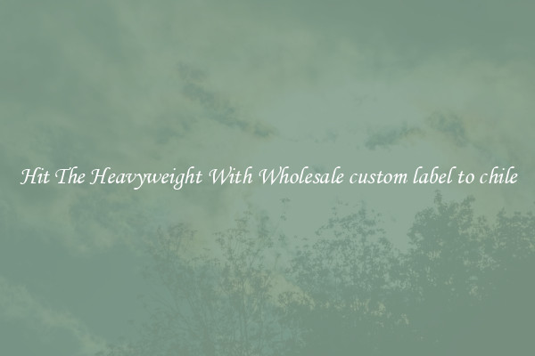 Hit The Heavyweight With Wholesale custom label to chile