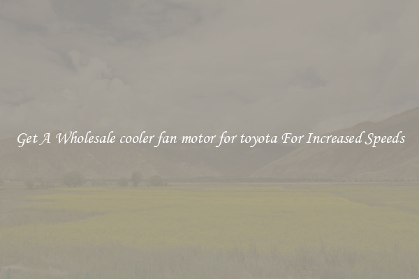Get A Wholesale cooler fan motor for toyota For Increased Speeds