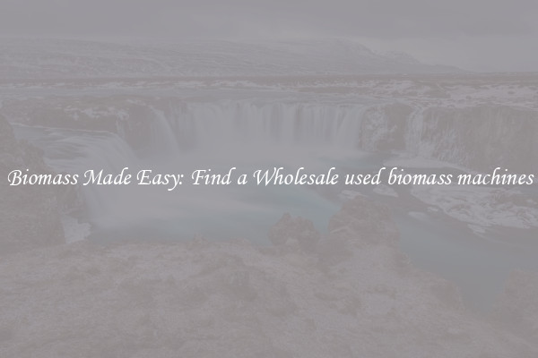  Biomass Made Easy: Find a Wholesale used biomass machines 