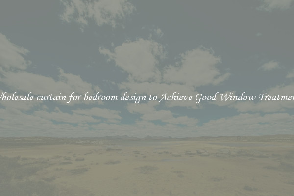 Wholesale curtain for bedroom design to Achieve Good Window Treatments