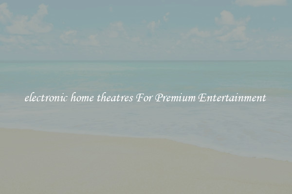electronic home theatres For Premium Entertainment 