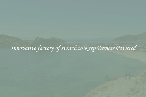 Innovative factory of switch to Keep Devices Powered