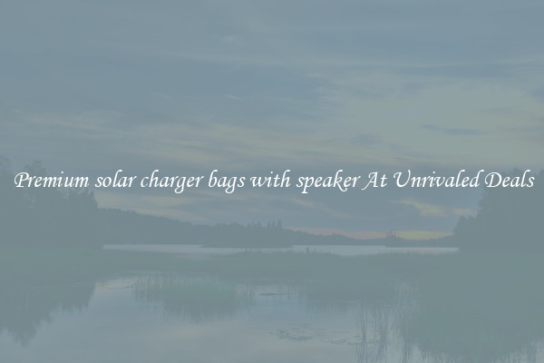 Premium solar charger bags with speaker At Unrivaled Deals
