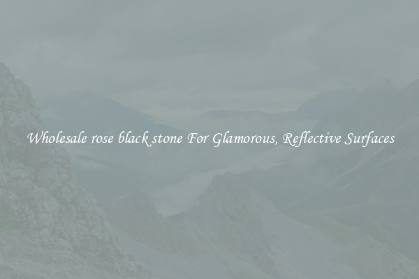 Wholesale rose black stone For Glamorous, Reflective Surfaces