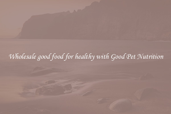 Wholesale good food for healthy with Good Pet Nutrition