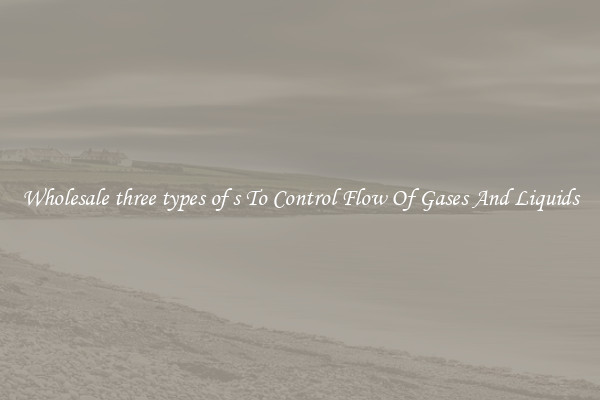 Wholesale three types of s To Control Flow Of Gases And Liquids