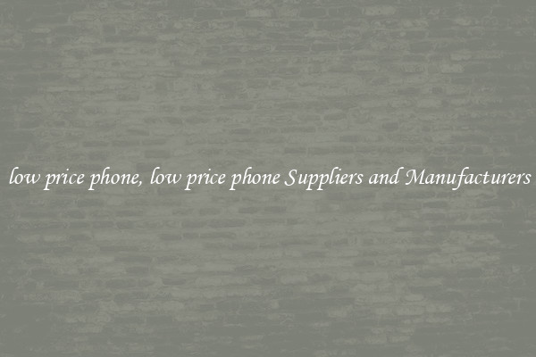 low price phone, low price phone Suppliers and Manufacturers