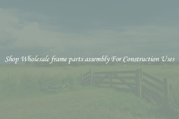 Shop Wholesale frame parts assembly For Construction Uses