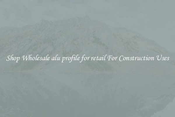 Shop Wholesale alu profile for retail For Construction Uses