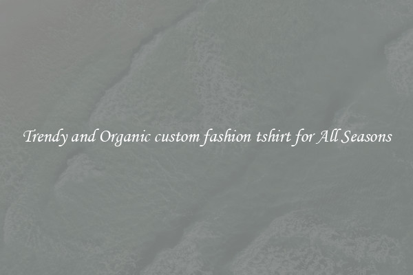 Trendy and Organic custom fashion tshirt for All Seasons
