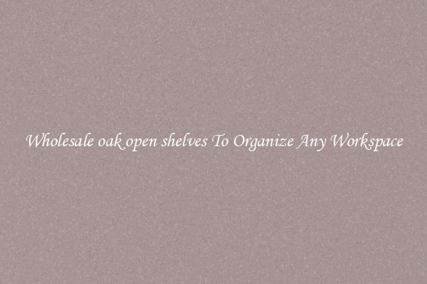 Wholesale oak open shelves To Organize Any Workspace