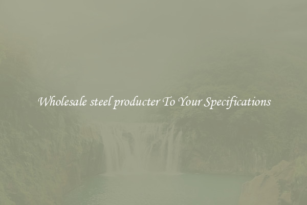 Wholesale steel producter To Your Specifications