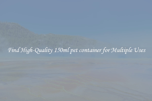 Find High-Quality 150ml pet container for Multiple Uses