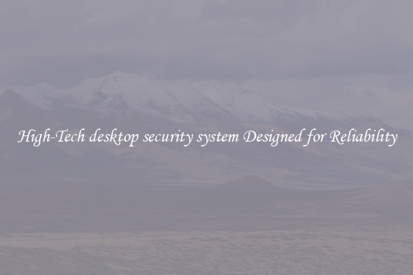 High-Tech desktop security system Designed for Reliability