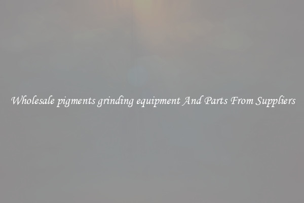 Wholesale pigments grinding equipment And Parts From Suppliers