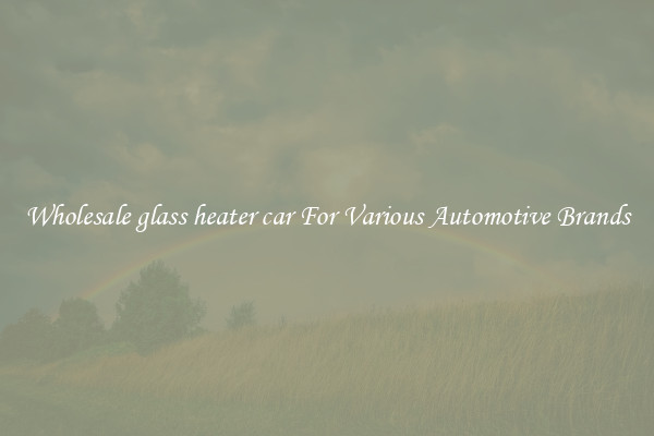 Wholesale glass heater car For Various Automotive Brands