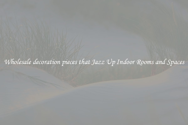Wholesale decoration pieces that Jazz Up Indoor Rooms and Spaces