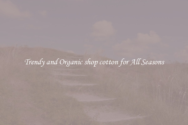 Trendy and Organic shop cotton for All Seasons