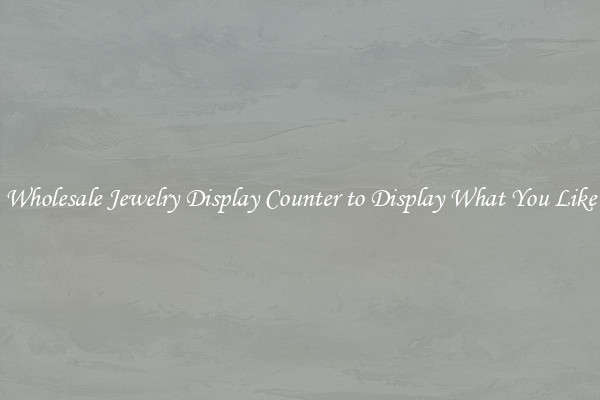 Wholesale Jewelry Display Counter to Display What You Like
