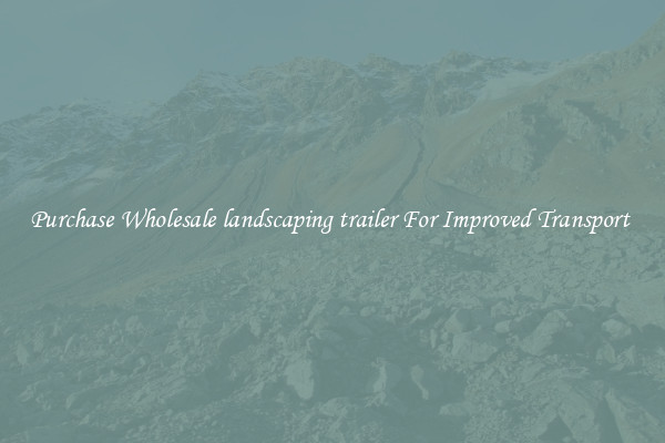 Purchase Wholesale landscaping trailer For Improved Transport 