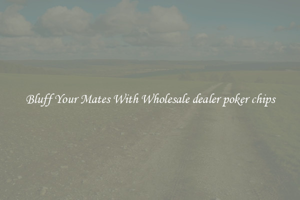 Bluff Your Mates With Wholesale dealer poker chips