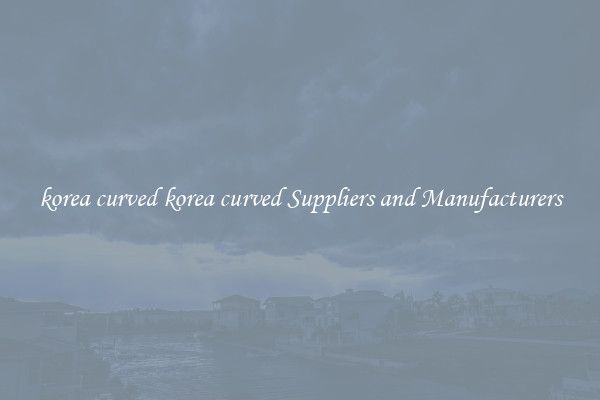 korea curved korea curved Suppliers and Manufacturers