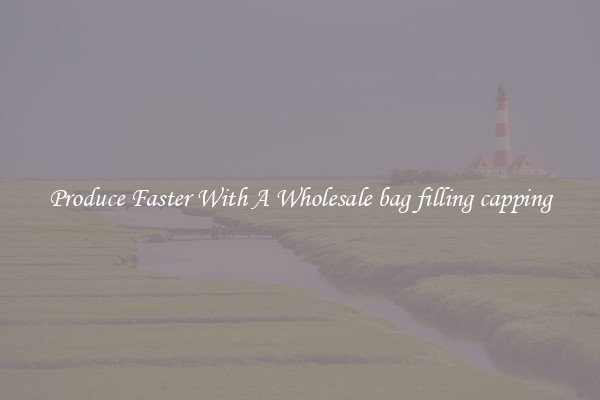 Produce Faster With A Wholesale bag filling capping