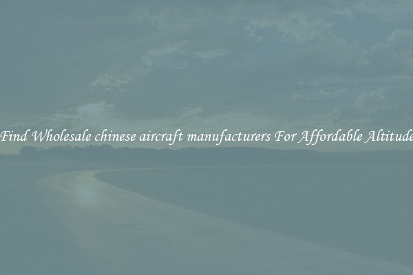 Find Wholesale chinese aircraft manufacturers For Affordable Altitude