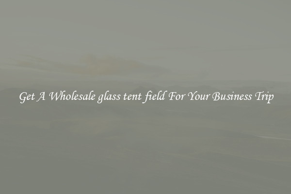 Get A Wholesale glass tent field For Your Business Trip
