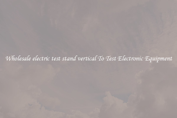 Wholesale electric test stand vertical To Test Electronic Equipment