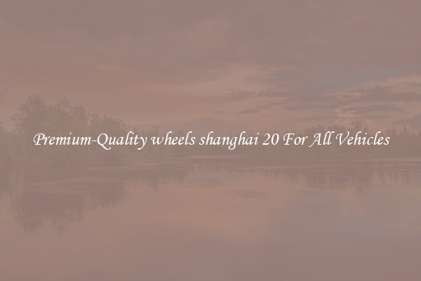 Premium-Quality wheels shanghai 20 For All Vehicles
