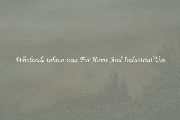 Wholesale tobeco wax For Home And Industrial Use