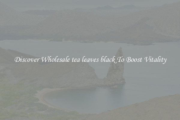 Discover Wholesale tea leaves black To Boost Vitality