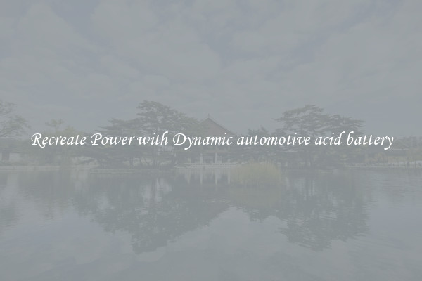 Recreate Power with Dynamic automotive acid battery