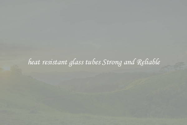 heat resistant glass tubes Strong and Reliable