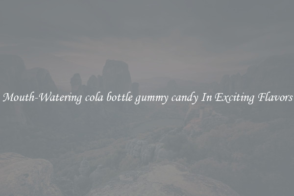 Mouth-Watering cola bottle gummy candy In Exciting Flavors