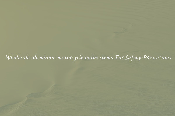 Wholesale aluminum motorcycle valve stems For Safety Precautions
