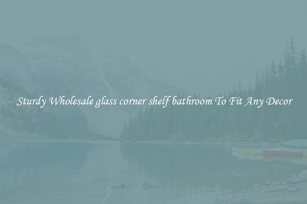 Sturdy Wholesale glass corner shelf bathroom To Fit Any Decor