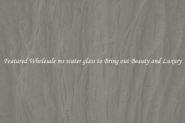 Featured Wholesale ms water glass to Bring out Beauty and Luxury