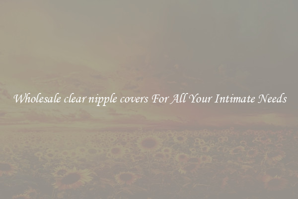 Wholesale clear nipple covers For All Your Intimate Needs